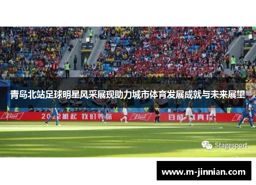 青岛北站足球明星风采展现助力城市体育发展成就与未来展望