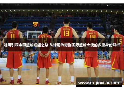 姚明引领中国篮球崛起之路 从球场传奇到国际篮球大使的多重身份解析