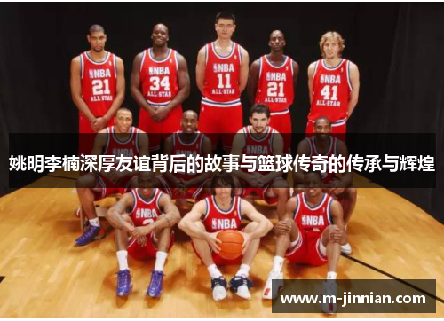 姚明李楠深厚友谊背后的故事与篮球传奇的传承与辉煌