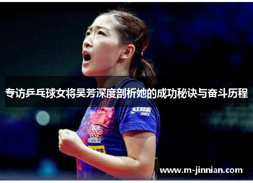 专访乒乓球女将吴芳深度剖析她的成功秘诀与奋斗历程