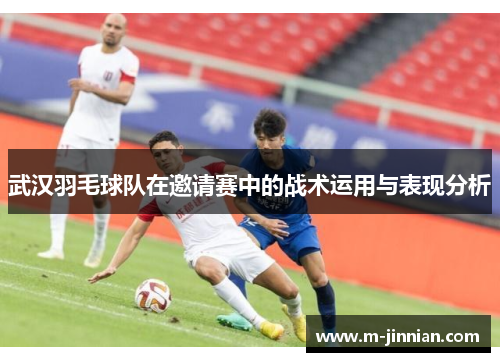 武汉羽毛球队在邀请赛中的战术运用与表现分析