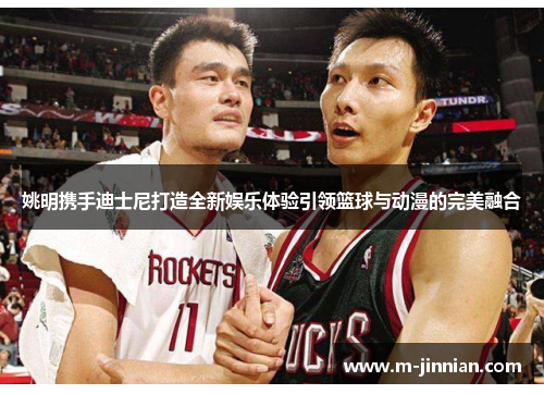 姚明携手迪士尼打造全新娱乐体验引领篮球与动漫的完美融合