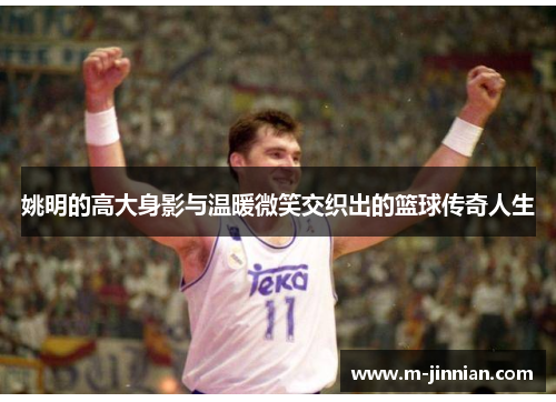 姚明的高大身影与温暖微笑交织出的篮球传奇人生