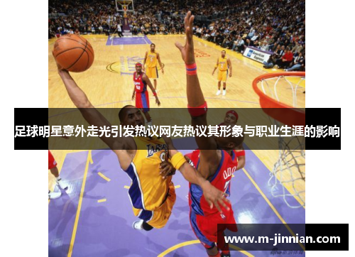足球明星意外走光引发热议网友热议其形象与职业生涯的影响