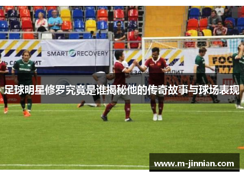 足球明星修罗究竟是谁揭秘他的传奇故事与球场表现