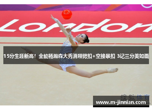 15分生涯新高！全能杨瀚森大秀滑翔劈扣+空接暴扣 3记三分美如画
