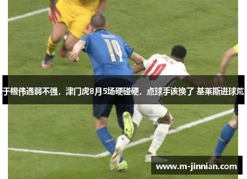 于根伟遇弱不强，津门虎8月5场硬碰硬，点球手该换了 基莱斯进球荒