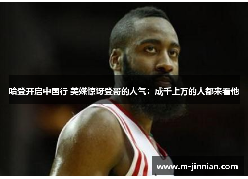 哈登开启中国行 美媒惊讶登哥的人气：成千上万的人都来看他