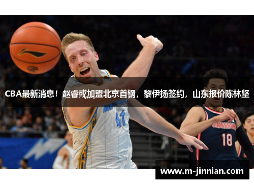 CBA最新消息！赵睿或加盟北京首钢，黎伊扬签约，山东报价陈林坚