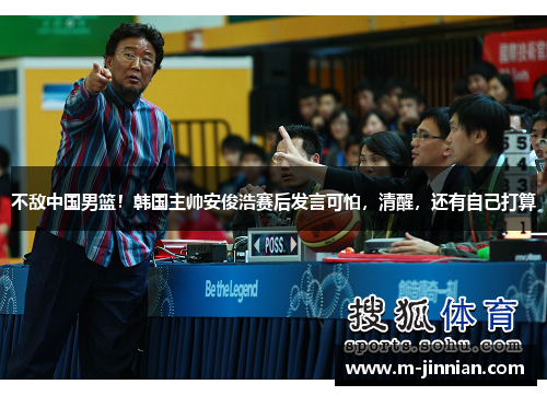 不敌中国男篮！韩国主帅安俊浩赛后发言可怕，清醒，还有自己打算